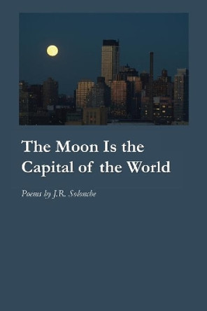 The Moon Is the Capital of the World by J R Solonche 9781625493576