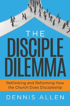 The Disciple Dilemma: Reforming and Rethinking How the Church Does Disciple by Dennis Allen 9781631957826