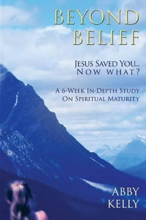 Beyond Belief: Jesus Saved You...Now What? by Abby Kelly 9781632131140