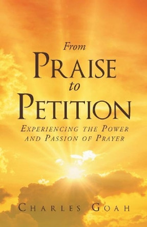 From Praise to Petition: Experiencing the Power and Passion of Prayer by Charles Goah 9781635750195