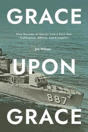 Grace Upon Grace: Nine Decades of Stories from a Farm Boy, Midshipman, Officer, and Evangelist by Lisa Just