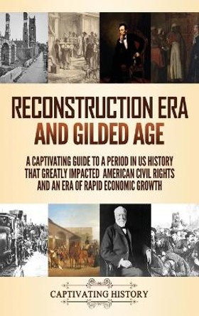 Reconstruction Era and Gilded Age: A Captivating Guide to a Period in US History That Greatly Impacted American Civil Rights and an Era of Rapid Economic Growth by Captivating History 9781637161791