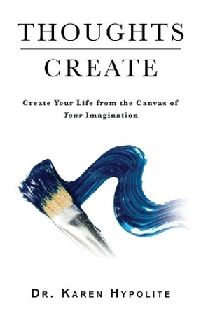 Thoughts Create: Create Your Life from the Canvas of Your Imagination by Karen Hypolite 9781637691489