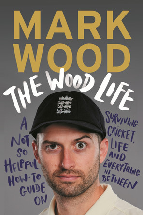 The Wood Life: A Not so Helpful How-To Guide on Surviving Cricket, Life and Everything in Between by Mark Wood