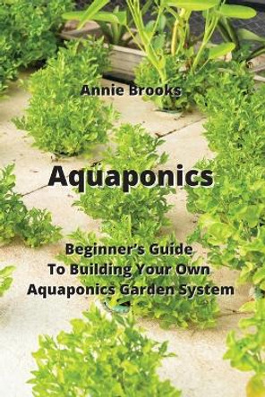 Aquaponics: Beginner's Guide To Building Your Own Aquaponics Garden System by Annie Brooks 9789957373146