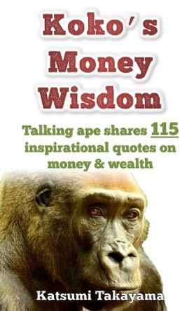 Koko's Money Wisdom: Talking ape shares 115 inspirational quotes on money and wealth by Katsumi Takayama 9798616142283