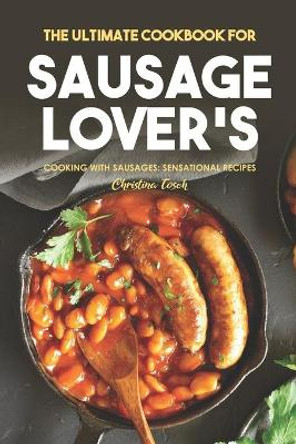 The Ultimate Cookbook for Sausage Lover's: Cooking with Sausages: Sensational Recipes by Christina Tosch 9798615214127