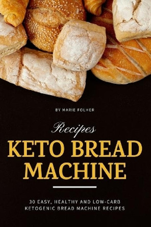 Keto Bread Machine Recipes: 30 Easy, Healthy and Low-Carb Ketogenic Bread Machine Recipes by Marie Folher 9798617201583