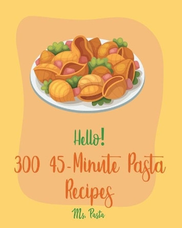 Hello! 300 45-Minute Pasta Recipes: Best 45-Minute Pasta Cookbook Ever For Beginners [Book 1] by MS Pasta 9798621093877