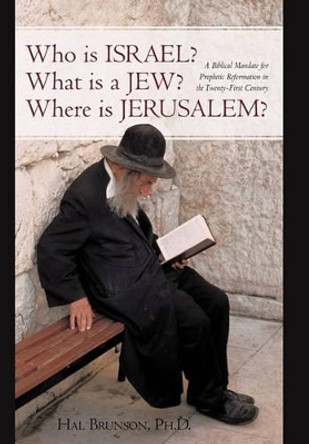 Who Is Israel? What Is a Jew? Where Is Jerusalem?: A Biblical Mandate for Prophetic Reformation in the Twenty-First Century by Hal Brunson Ph D 9781450220309