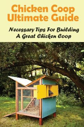 Chicken Coop Ultimate Guide: Necessary Tips For Building A Great Chicken Coop: How Do I Build A Cheap Chicken Coop by Corine Saous 9798453596287