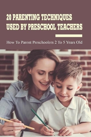 20 Parenting Techniques Used By Preschool Teachers: How To Parent Preschoolers 2 To 5 Years Old: Parenting Books by Forest Blankschan 9798503661125
