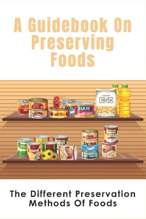 A Guidebook On Preserving Foods: The Different Preservation Methods Of Foods: Guide To Preserving Vegetables by Mariella Clapper 9798521626205