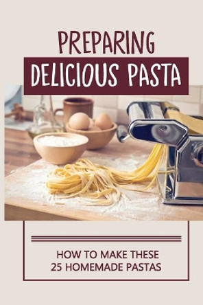 Preparing Delicious Pasta: How To Make These 25 Homemade Pastas: Making Homemade Pasta Step By Step by Chung Manion 9798529715178