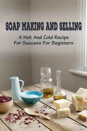 Soap Making And Selling: A Hot And Cold Recipe For Success For Beginners: How To Market Your Soap Business by Brice Lipp 9798529861196