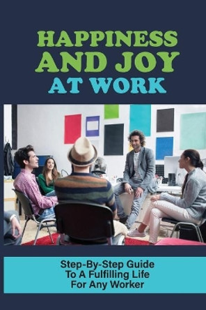 Happiness And Joy At Work: Step-By-Step Guide To A Fulfilling Life For Any Worker: How Today'S Workforce Can Get Ahead In Life by Vincenzo Theim 9798546603311