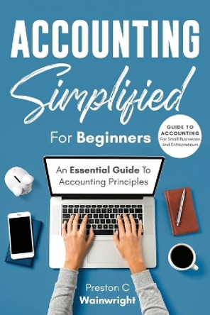 Accounting Simplified for Beginners: Guide to Accounting for Small Businesses and Entrepreneurs: An Essential Guide to Accounting Principles by Preston C Wainwright 9798550577332