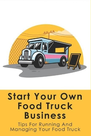 Start Your Own Food Truck Business: Tips For Running And Managing Your Food Truck: Food Truck Permits & Licenses Explained by Leota Harbus 9798516781216