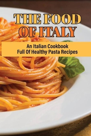 The Food Of Italy: An Italian Cookbook Full Of Healthy Pasta Recipes: Delicious Homemade Salad Pasta Recipes by Max Kahle 9798529772034