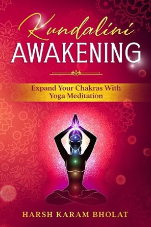 Kundalini Awakening: Expand Your Chakras With Yoga Meditation. Discover How to Balance Mind Power, Purify Body with Ayurvedic Principles and Undertake the Journey of Self-Healing Through Mindfulness Practices by Harsh Karam Bholat 9798536052617