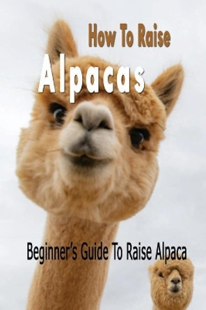 How To Raise Alpacas: Beginner's Guide To Raise Alpacas: Gift Ideas for Holiday by Tilithia Allen 9798566883533