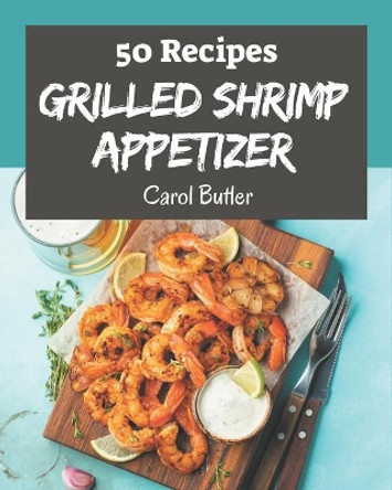 50 Grilled Shrimp Appetizer Recipes: The Grilled Shrimp Appetizer Cookbook for All Things Sweet and Wonderful! by Carol Butler 9798576316649