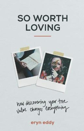So Worth Loving – How Discovering Your True Value Changes Everything by Eryn Eddy