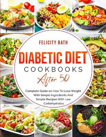 Diabetic Diet Cookbook After 50: Complete Guide on How To Lose Weight With Simple Repices With Low Carbohydrates by Felicity Bath 9798589121735