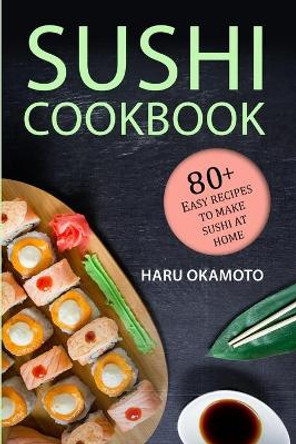 Sushi Cookbook: 80+ Easy Recipes to Make Sushi at Home by Haru Okamoto 9798590610952