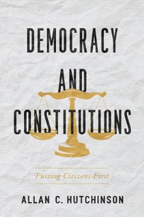 Democracy and Constitutions: Putting Citizens First by Allan C. Hutchinson