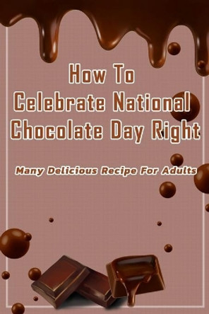 How To Celebrate National Chocolate Day Right: Many Delicious Recipe For Adults: Guide To Make Chocolate For Holiday by Corella Daniels 9798592181115