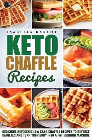 Keto Chaffle Recipes: Delicious Ketogenic Low Carb Chaffle Recipes to Reverse Diabetes and Turn Your Body into a Fat Burning Machine by Isabella Karent 9798604234310