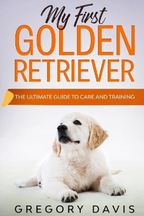 My First Golden Retriever: The Ultimate Guide to Care and Training by Gregory Davis 9798605731115