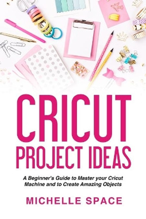 Cricut Project Ideas: A beginner's guide to master your cricut machine and to create amazing object (vinyl, paper, fabric, clothing, glass etc.) by Michelle Space 9798608830570