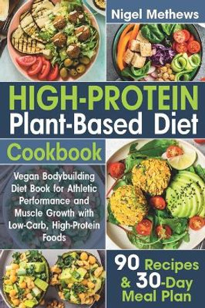 High-Protein Plant-Based Diet Cookbook: Vegan Bodybuilding Diet Book for Athletic Performance and Muscle Growth with Low-Carb, High-Protein Foods. 90 Recipes and 30-Day Meal Plan by Nigel Methews 9798610200354