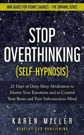 Stop Overthinking (Self-Hypnosis): 21 Days of Deep Sleep Meditation to Master Your Emotions and to Control Your Brain and Your Subconscious Mind (Mini Habits for Atomic Changes - The Original Series) by Karen Miller 9798613093137