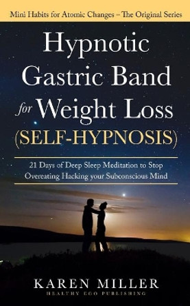 Hypnotic Gastric Band for Weight Loss (Self-Hypnosis): 21 Days of Deep Sleep Meditation to Stop Overeating Hacking your Subconscious Mind (Mini Habits for Atomic Changes - The Original Series) by Karen Miller 9798613093250