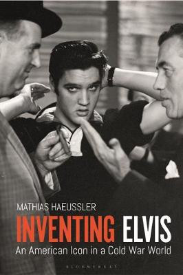 Inventing Elvis: An American Icon in a Cold War World by Mathias Haeussler