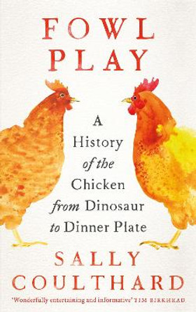 Fowl Play: A History of the Chicken from Dinosaur to Dinner Plate by Sally Coulthard