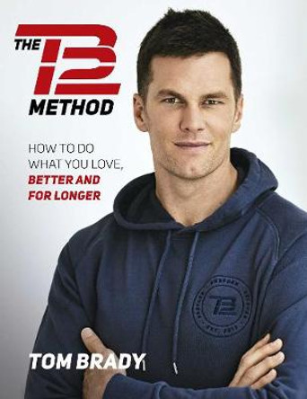 The TB12 Method: How to Do What You Love, Better and for Longer by Tom Brady