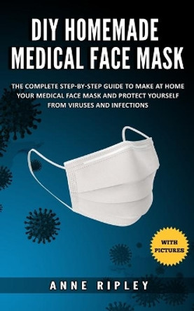 DIY Homemade Medical Face Mask: The Complete step-by-step guide to make at home your medical face mask and protect yourself from viruses and infections (with pictures) by Anne Ripley 9798639227257