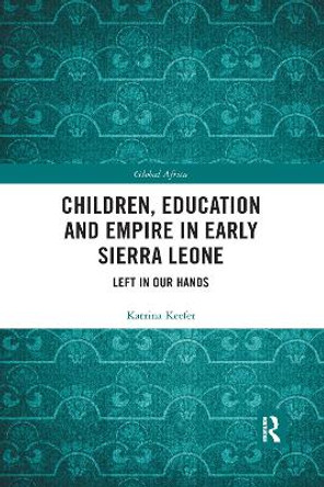 Children, Education and Empire in Early Sierra Leone: Left in Our Hands by Katrina Keefer