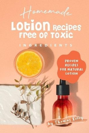 Homemade Lotion Recipes Free of Toxic Ingredients: Proven Recipes for Natural Lotion by Thomas Kelly 9781705729229