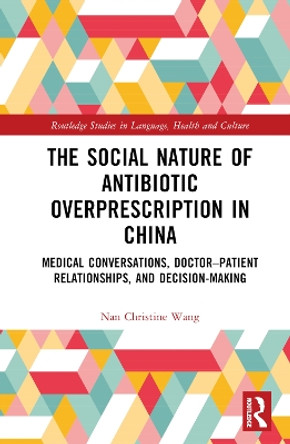The Social Nature of Antibiotic Overprescription in China: Medical Conversations, Doctor–Patient Relationships, and Decision-Making by Nan Christine Wang 9781032153247 The Social Nature of Antibiotic Overprescription in China: Medical Conversations, Doctor–Patient Relationships, and Decision-Making by Nan Christine Wang 9781032153247
