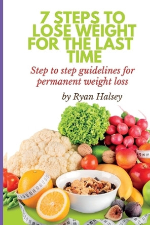 7 Steps to Lose Weight for the Last Time: Step to step guidelines for permanent weight loss by Ryan Halsey 9798359354868