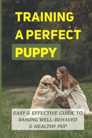 Training A Perfect Puppy: Easy & Effective Guide To Raising Well-Behaved & Healthy Pup: How To Groom Puppies Properly by Kurt Ploude 9798455765513