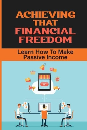 Achieving That Financial Freedom: Learn How To Make Passive Income: Make A Passive Income Online by Danae Legg 9798457148956