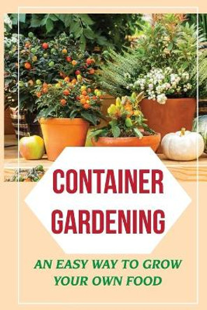Container Gardening: An Easy Way To Grow Your Own Food: How To Grow Your Own Food by Akilah Poage 9798466407150