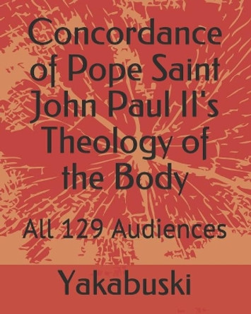 Concordance of Pope Saint John Paul II's Theology of the Body: All 129 Audiences by Ethann Yakabuski 9798501664678