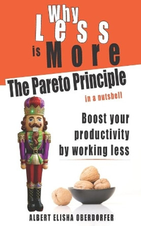 Why Less Is More: The Pareto Principle in a Nutshell: Boost Your Productivity by Working Less by Albert Elisha Oberdorfer 9798507421954